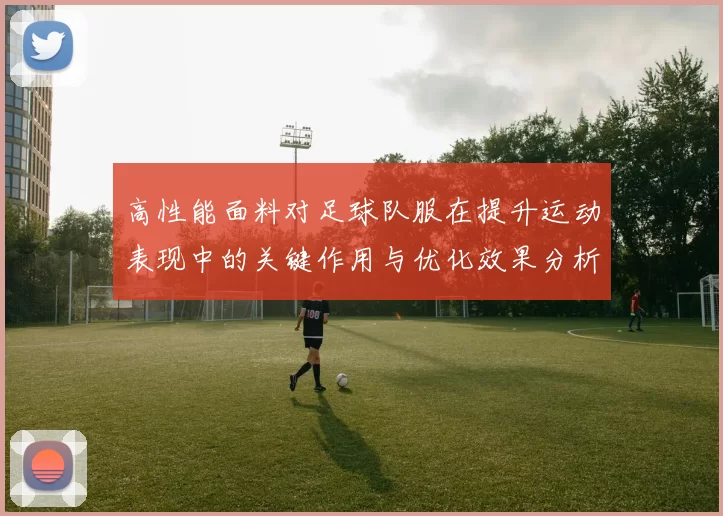 高性能面料对足球队服在提升运动表现中的关键作用与优化效果分析