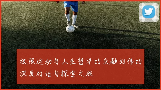 极限运动与人生哲学的交融刘伟的深度对话与探索之旅