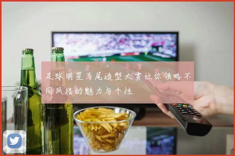 足球明星马尾造型大赏让你领略不同风格的魅力与个性