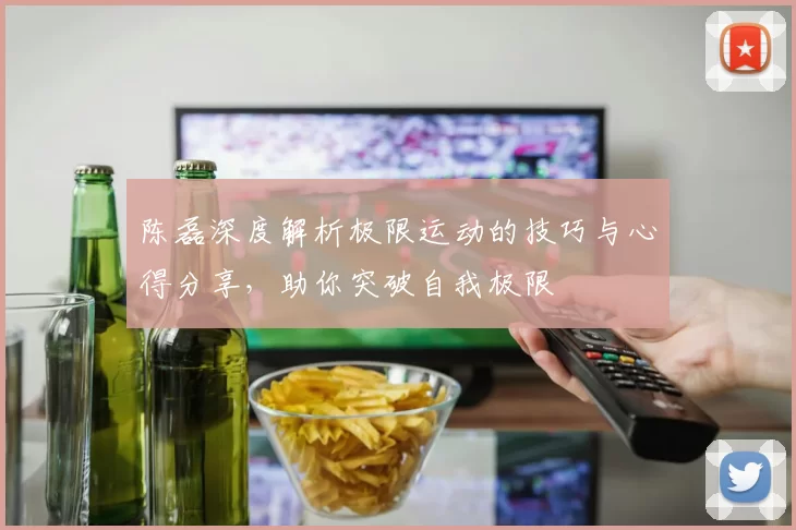陈磊深度解析极限运动的技巧与心得分享，助你突破自我极限