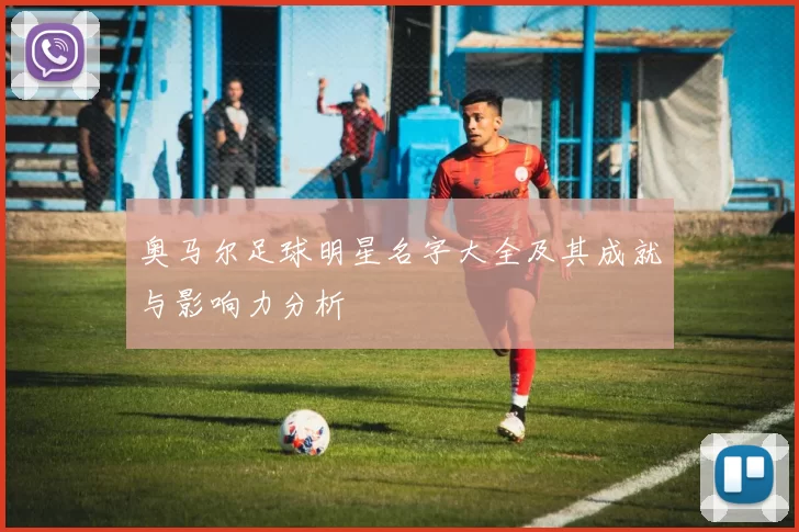 奥马尔足球明星名字大全及其成就与影响力分析