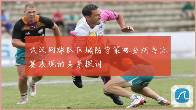 武汉网球队区域防守策略分析与比赛表现的关系探讨