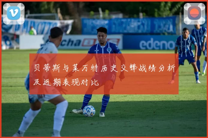 贝蒂斯与莱万特历史交锋战绩分析及近期表现对比