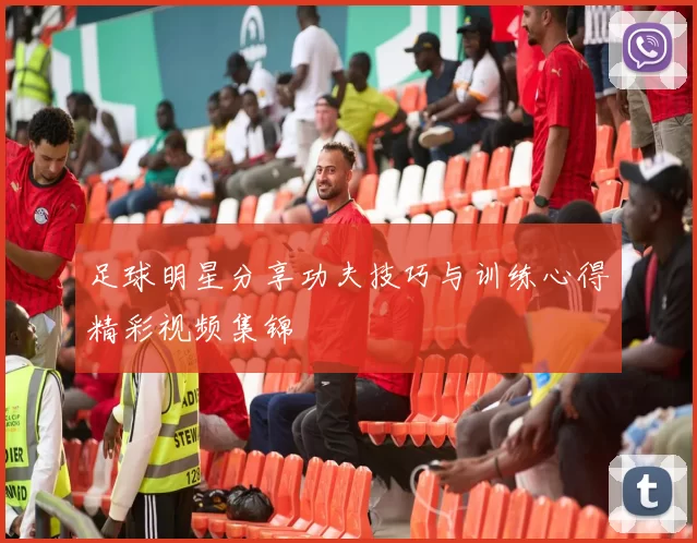 足球明星分享功夫技巧与训练心得精彩视频集锦