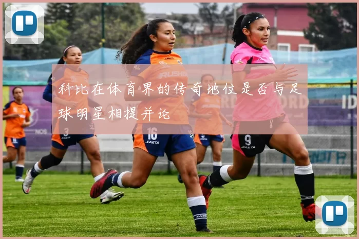 科比在体育界的传奇地位是否与足球明星相提并论