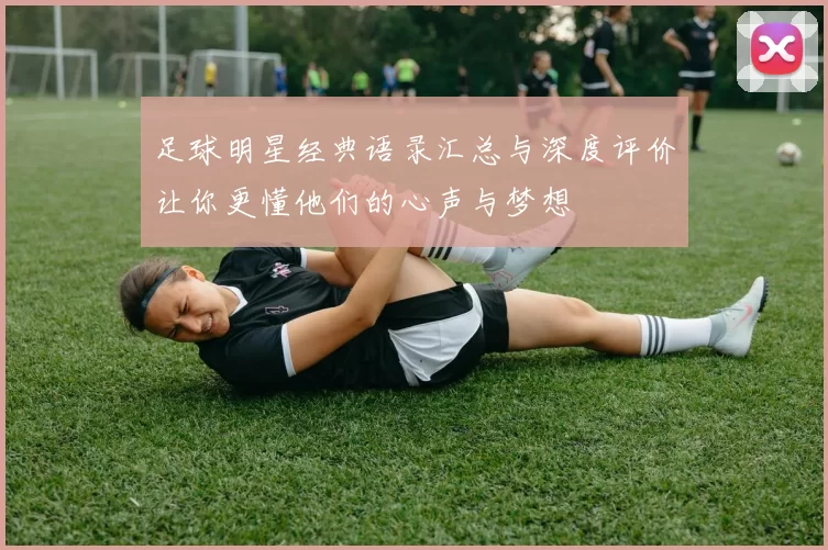 足球明星经典语录汇总与深度评价让你更懂他们的心声与梦想