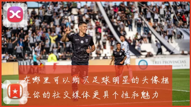 在哪里可以购买足球明星的头像框让你的社交媒体更具个性和魅力