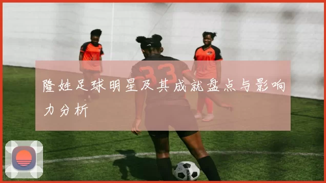 隆姓足球明星及其成就盘点与影响力分析