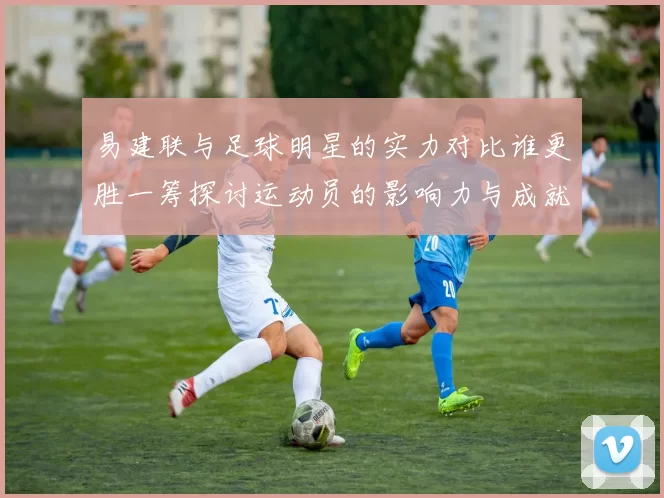 易建联与足球明星的实力对比谁更胜一筹探讨运动员的影响力与成就