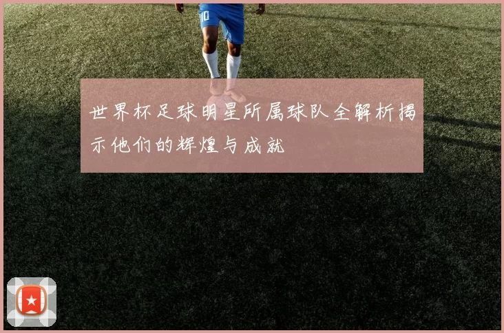 世界杯足球明星所属球队全解析揭示他们的辉煌与成就