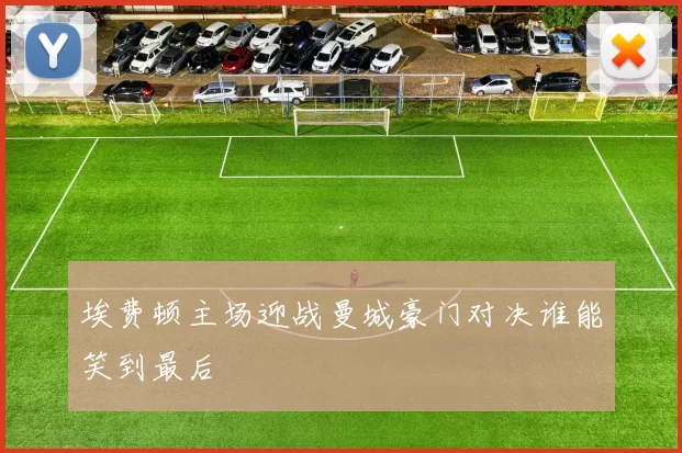 埃费顿主场迎战曼城豪门对决谁能笑到最后