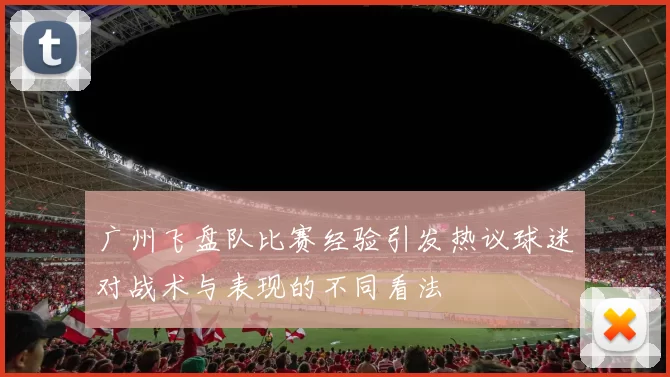 广州飞盘队比赛经验引发热议球迷对战术与表现的不同看法
