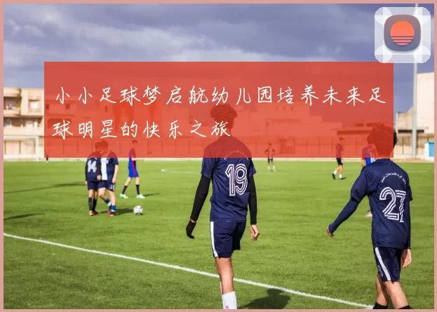 小小足球梦启航幼儿园培养未来足球明星的快乐之旅