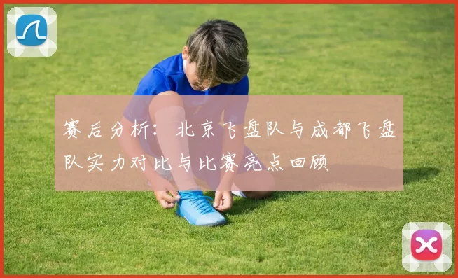赛后分析：北京飞盘队与成都飞盘队实力对比与比赛亮点回顾