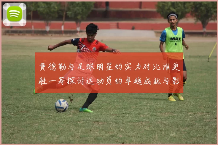 费德勒与足球明星的实力对比谁更胜一筹探讨运动员的卓越成就与影响力