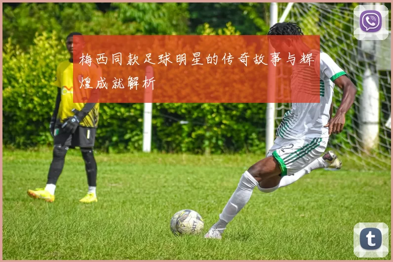 梅西同款足球明星的传奇故事与辉煌成就解析