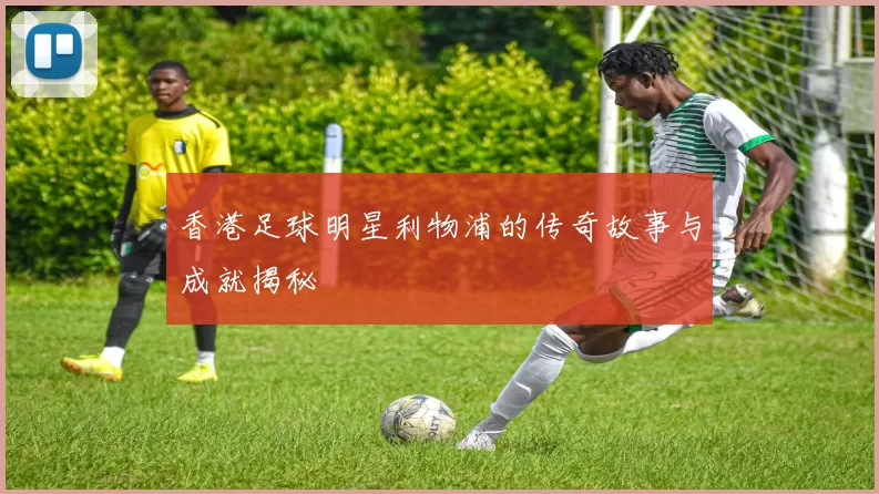 香港足球明星利物浦的传奇故事与成就揭秘