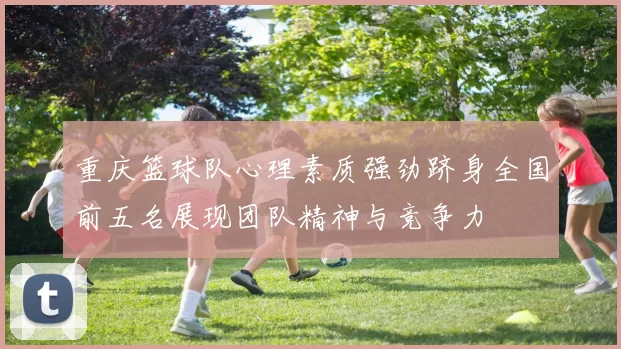 重庆篮球队心理素质强劲跻身全国前五名展现团队精神与竞争力