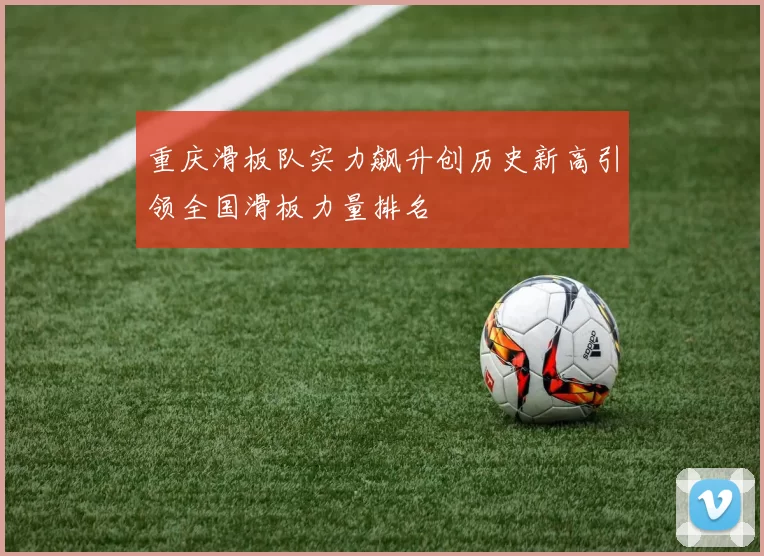 重庆滑板队实力飙升创历史新高引领全国滑板力量排名