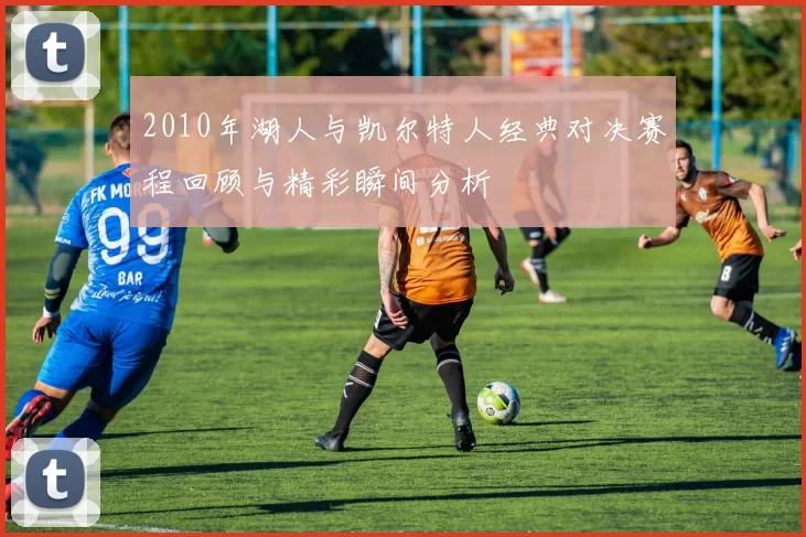 2010年湖人与凯尔特人经典对决赛程回顾与精彩瞬间分析