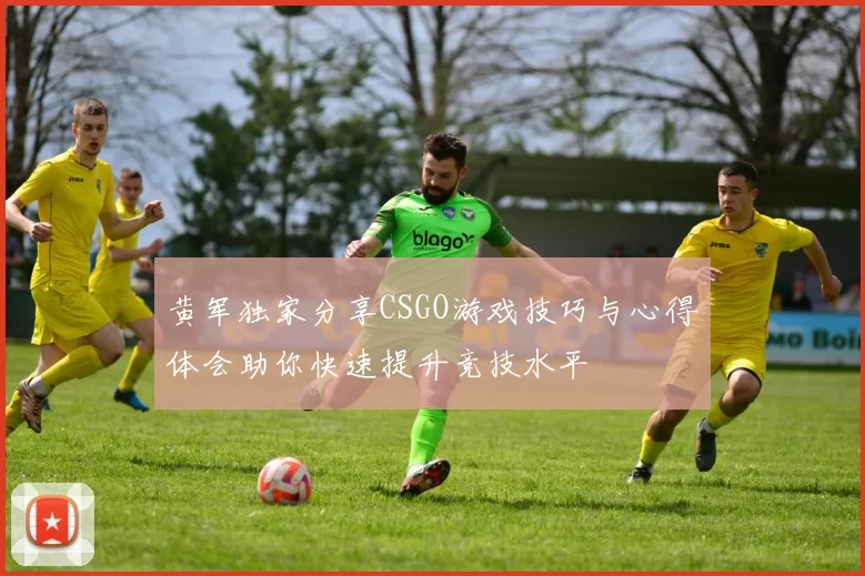 黄军独家分享CSGO游戏技巧与心得体会助你快速提升竞技水平