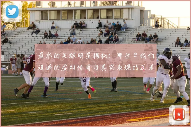 最水的足球明星揭秘：那些年我们追逐的虚幻传奇与真实表现的反差