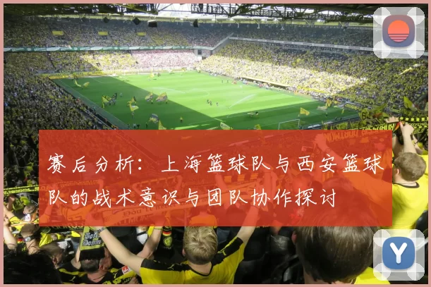 赛后分析：上海篮球队与西安篮球队的战术意识与团队协作探讨