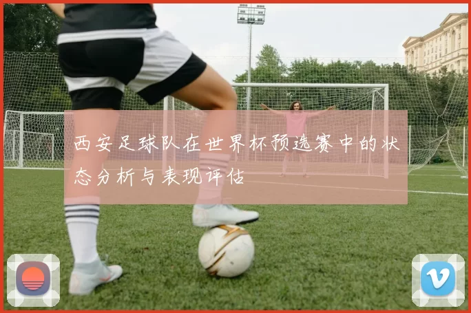 西安足球队在世界杯预选赛中的状态分析与表现评估