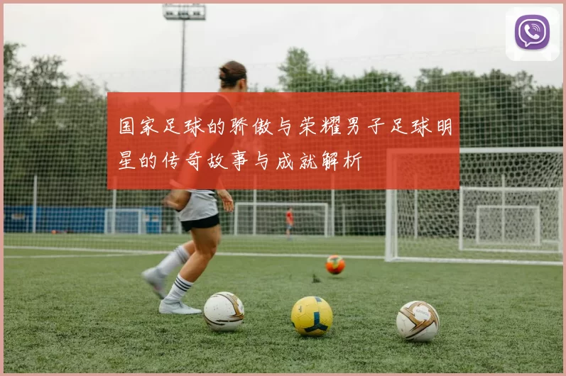 国家足球的骄傲与荣耀男子足球明星的传奇故事与成就解析