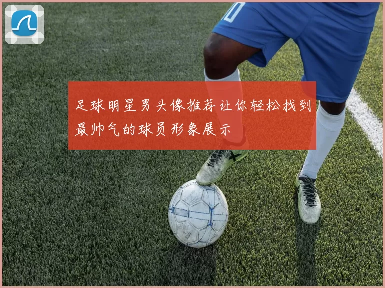 足球明星男头像推荐让你轻松找到最帅气的球员形象展示