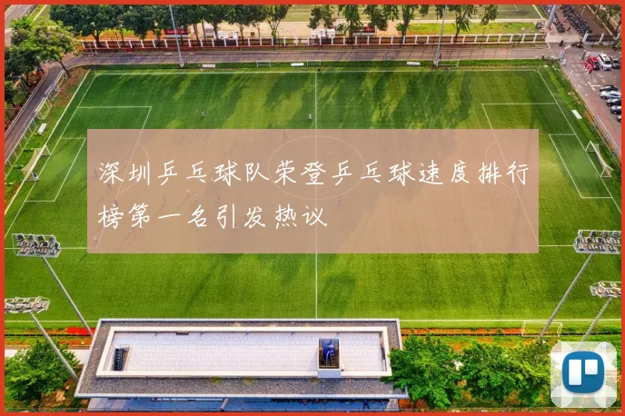 深圳乒乓球队荣登乒乓球速度排行榜第一名引发热议