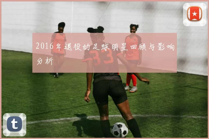 2016年退役的足球明星回顾与影响分析