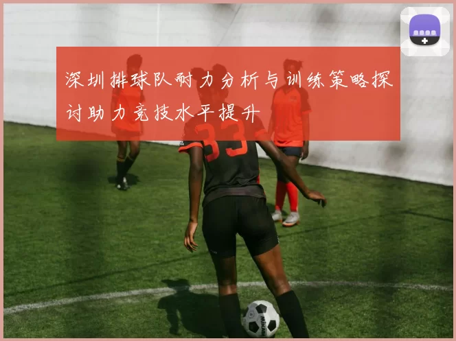 深圳排球队耐力分析与训练策略探讨助力竞技水平提升