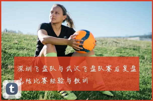深圳飞盘队与武汉飞盘队赛后复盘总结比赛经验与教训