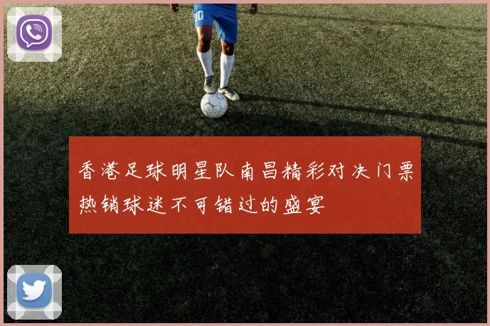 香港足球明星队南昌精彩对决门票热销球迷不可错过的盛宴