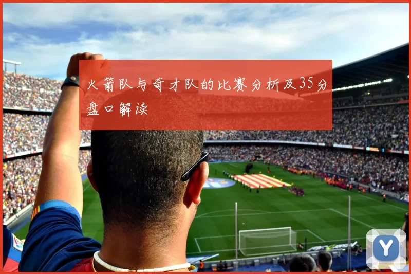 火箭队与奇才队的比赛分析及35分盘口解读