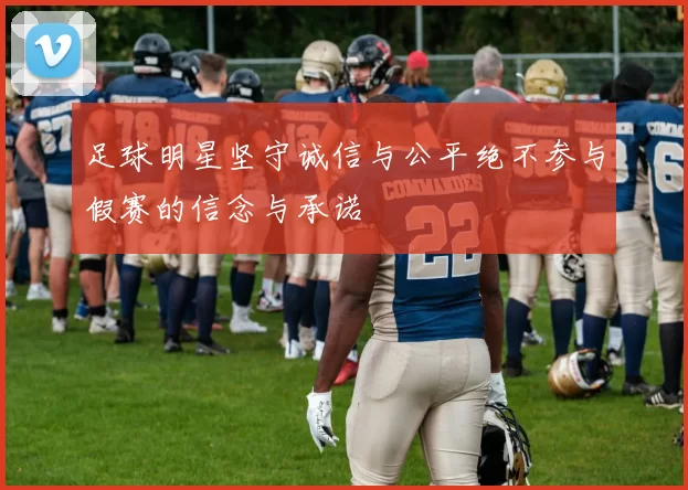 足球明星坚守诚信与公平绝不参与假赛的信念与承诺