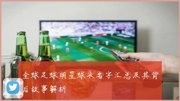 全球足球明星球衣名字汇总及其背后故事解析
