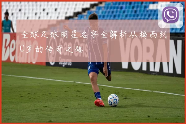 全球足球明星名字全解析从梅西到C罗的传奇之路