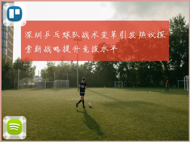 深圳乒乓球队战术变革引发热议探索新战略提升竞技水平