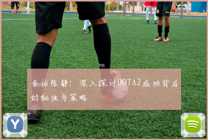 专访陈静：深入探讨DOTA2成功背后的秘诀与策略