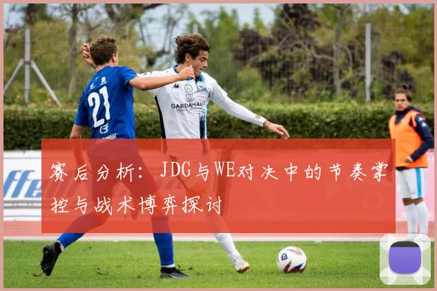 赛后分析：JDG与WE对决中的节奏掌控与战术博弈探讨