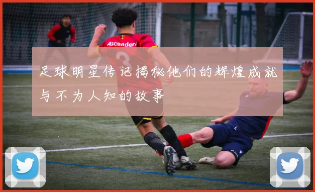 足球明星传记揭秘他们的辉煌成就与不为人知的故事