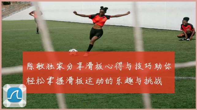 陈敏独家分享滑板心得与技巧助你轻松掌握滑板运动的乐趣与挑战