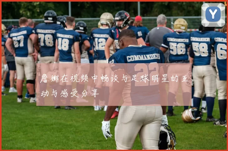 詹娜在视频中畅谈与足球明星的互动与感受分享