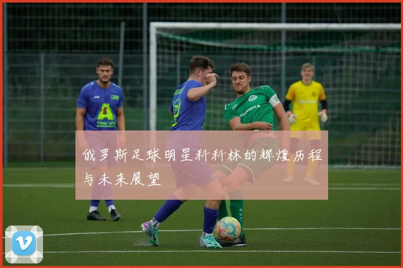 俄罗斯足球明星科科林的辉煌历程与未来展望