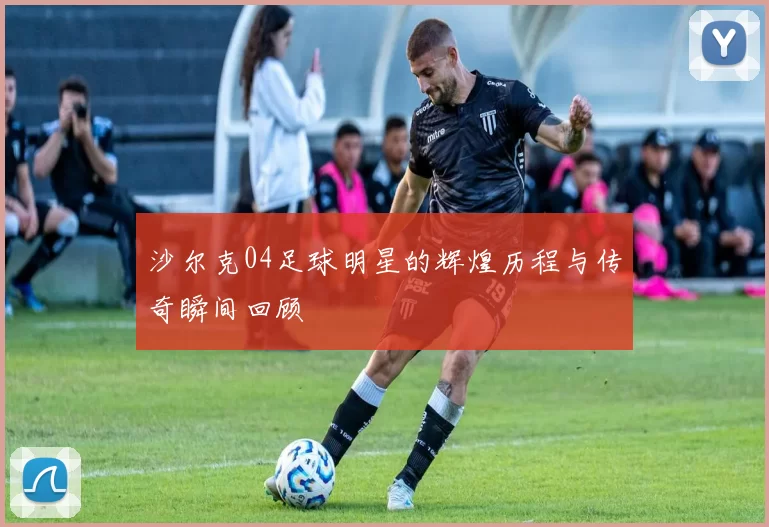 沙尔克04足球明星的辉煌历程与传奇瞬间回顾