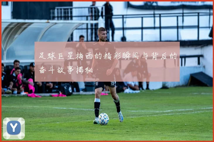 足球巨星梅西的精彩瞬间与背后的奋斗故事揭秘