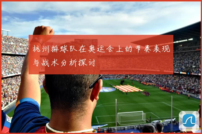 杭州排球队在奥运会上的节奏表现与战术分析探讨