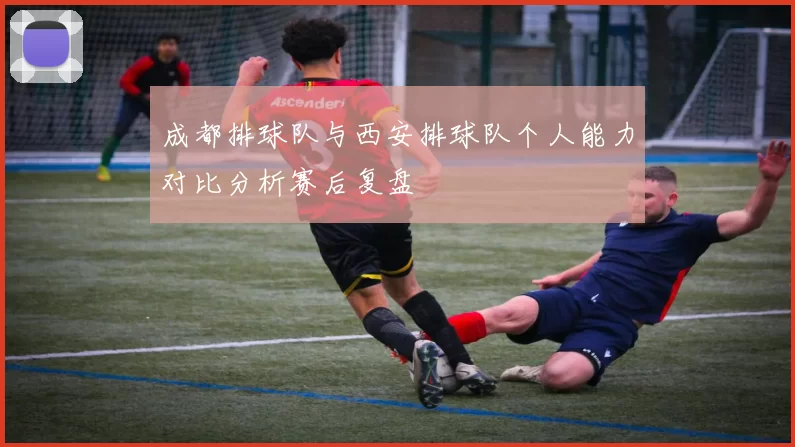 成都排球队与西安排球队个人能力对比分析赛后复盘